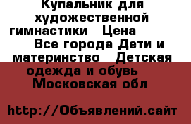 Купальник для художественной гимнастики › Цена ­ 20 000 - Все города Дети и материнство » Детская одежда и обувь   . Московская обл.